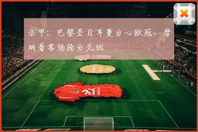 法甲：巴黎圣日耳曼分心欧冠，摩纳哥客场抢分无忧