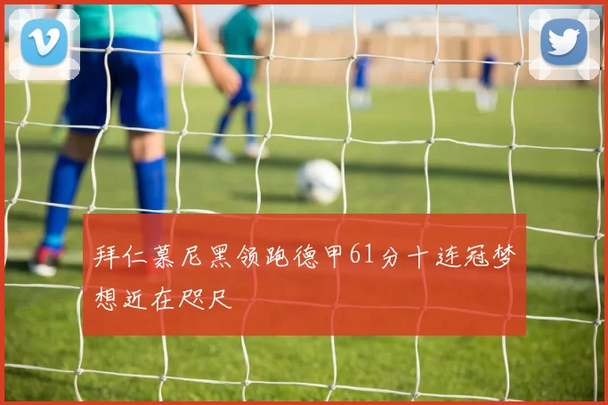 拜仁慕尼黑领跑德甲61分十连冠梦想近在咫尺