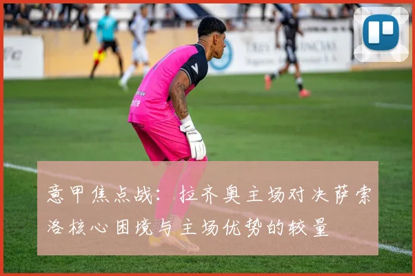 意甲焦点战：拉齐奥主场对决萨索洛核心困境与主场优势的较量