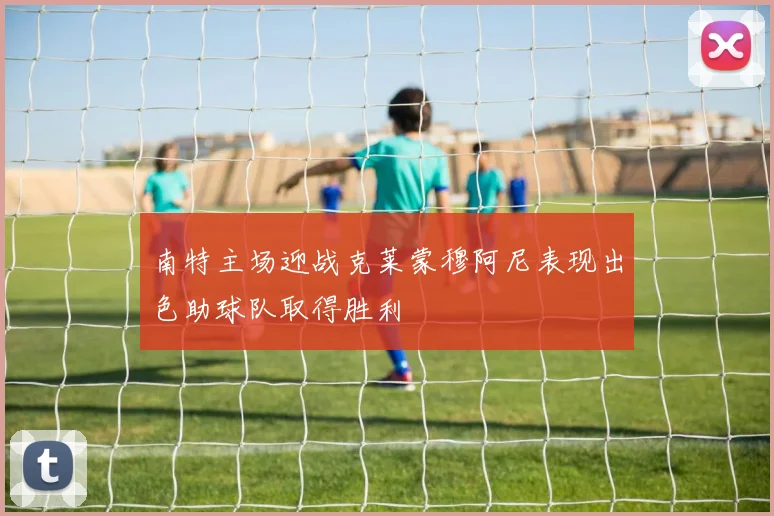 南特主场迎战克莱蒙穆阿尼表现出色助球队取得胜利