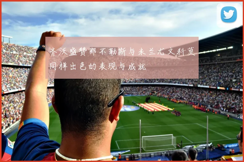 齐沃盛赞那不勒斯与米兰尤文科莫同样出色的表现与成就