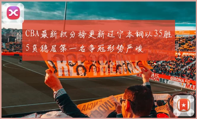 CBA最新积分榜更新辽宁本钢以35胜5负稳居第一名争冠形势严峻