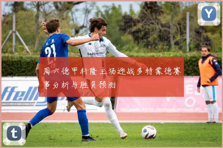 周六德甲科隆主场迎战多特蒙德赛事分析与胜负预测