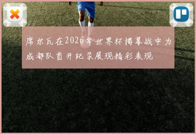 席尔瓦在2026年世界杯揭幕战中为成都队首开纪录展现精彩表现