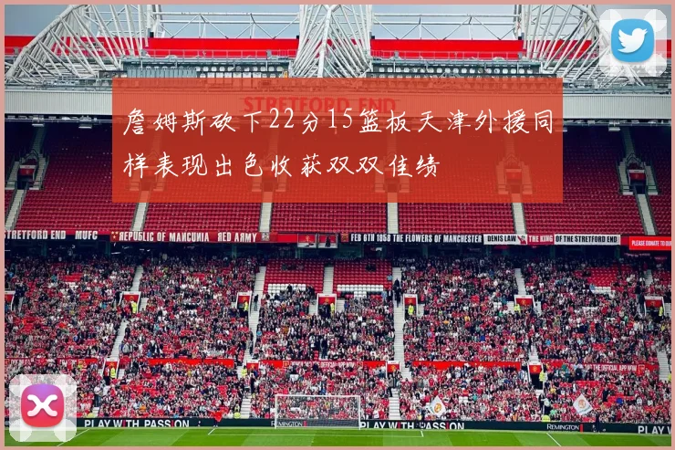 詹姆斯砍下22分15篮板天津外援同样表现出色收获双双佳绩